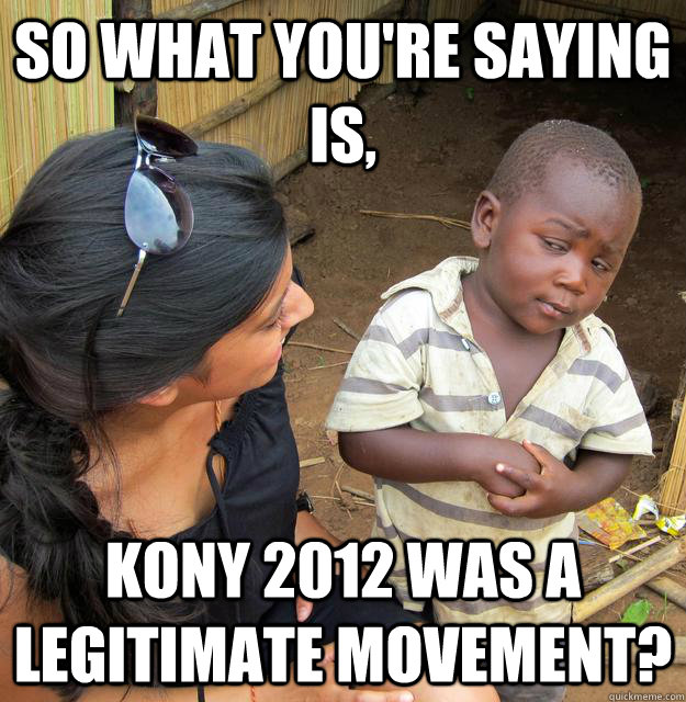 So what you're saying is, Kony 2012 was a legitimate movement?  Skeptical Third World Kid