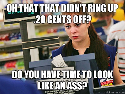 Oh that that didn't ring up .20 cents off? Do you have time to look like an ass?  Condescending Cashier