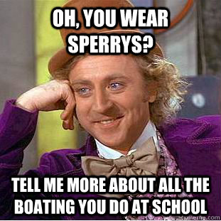 Oh, you wear sperrys? tell me more about all the boating you do at school  Condescending Wonka