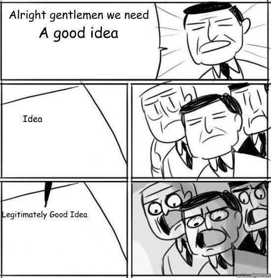 Alright gentlemen we need  A good idea Idea Legitimately Good Idea  alright gentlemen