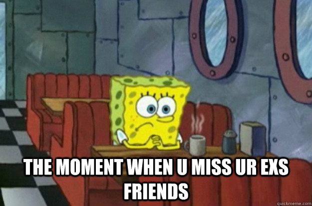  the moment when u miss ur exs friends   Sad Spongebob