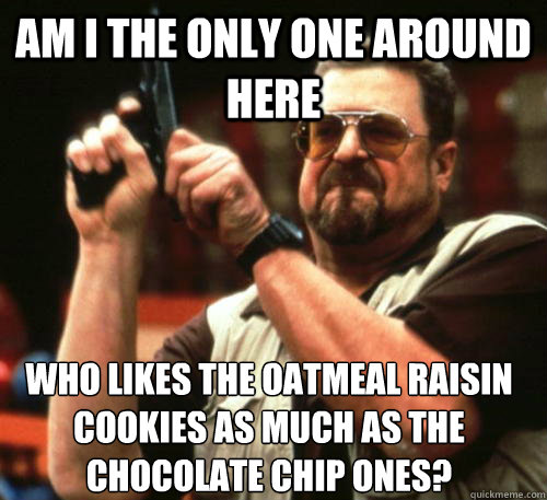 Am i the only one around here who likes the oatmeal raisin  cookies as much as the chocolate chip ones?  Am I The Only One Around Here