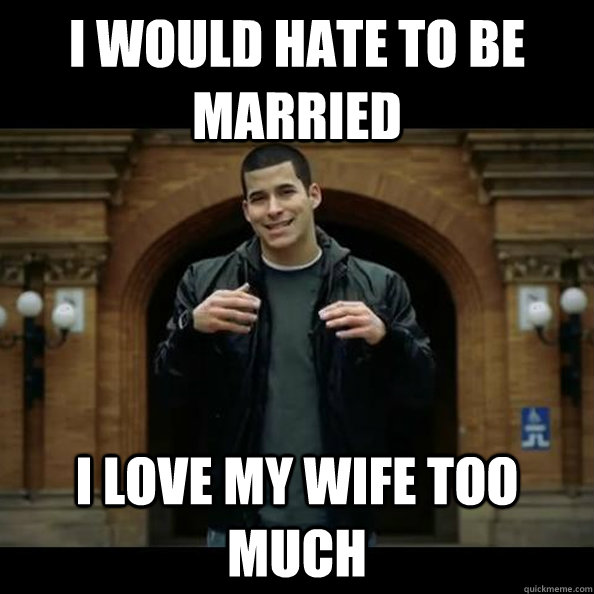 I would hate to be married I love my wife too much  Hypocrite Bethke