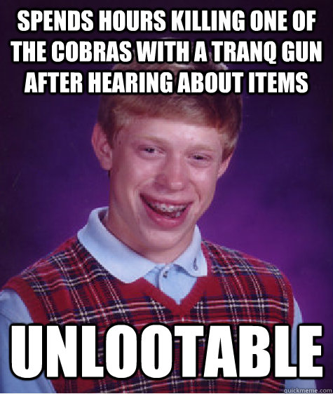 Spends hours killing one of the cobras with a tranq gun after hearing about items unlootable  Bad Luck Brian