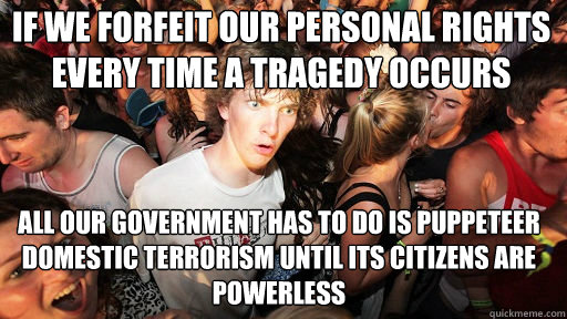 If we forfeit our personal rights every time a tragedy occurs  all our government has to do is puppeteer domestic terrorism until its citizens are powerless - If we forfeit our personal rights every time a tragedy occurs  all our government has to do is puppeteer domestic terrorism until its citizens are powerless  Sudden Clarity Clarence