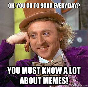 Oh, you go to 9GAG every day? you must know a lot about memes!  Condescending Wonka