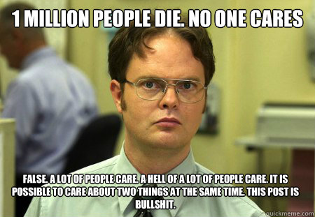 1 million people die. No one cares FALSE. A lot of people care. A hell of a lot of people care. It is possible to care about two things at the same time. This post is bullshit.  Dwight