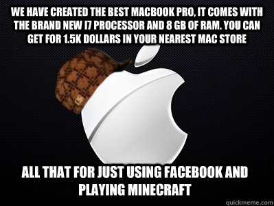 We have created the best MAcbook pro, It comes with the brand new I7 processor and 8 GB of ram. You can get for 1.5k dollars in your nearest mac store  All that for just using Facebook and playing minecraft - We have created the best MAcbook pro, It comes with the brand new I7 processor and 8 GB of ram. You can get for 1.5k dollars in your nearest mac store  All that for just using Facebook and playing minecraft  Scumbag Apple