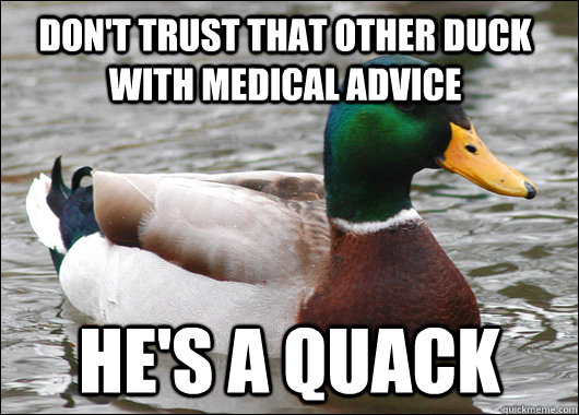 don't trust that other duck with medical advice He's a quack  Actual Advice Mallard