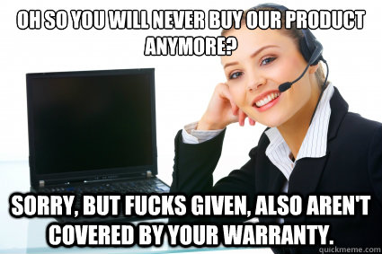 Oh so you will never buy our product anymore? Sorry, but fucks given, also aren't covered by your warranty.  Condescending Call Center Agent