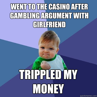 went to the casino after gambling argument with girlfriend  trippled my money  Success Kid