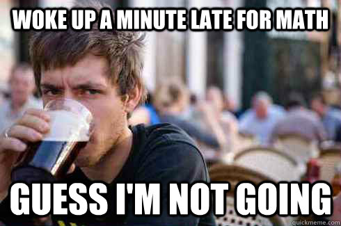 Woke up a minute late for Math Guess I'm not going   Lazy College Senior