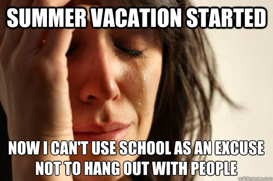 Summer vacation started now i can't use school as an excuse not to hang out with people  First World Problems