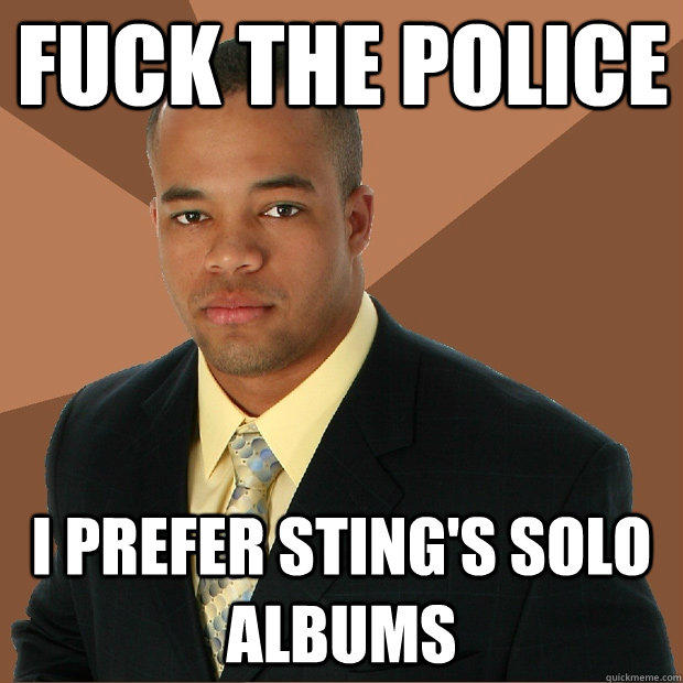 Fuck the police I prefer sting's solo albums  Successful Black Man