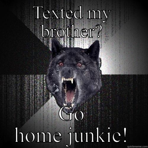 TEXTED MY BROTHER? GO HOME JUNKIE! Insanity Wolf