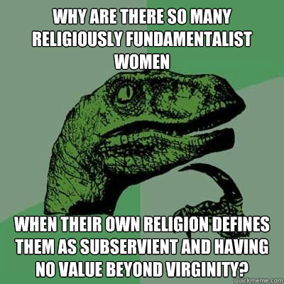 Why are there so many religiously fundamentalist women when their own religion defines them as subservient and having no value beyond virginity? - Why are there so many religiously fundamentalist women when their own religion defines them as subservient and having no value beyond virginity?  Catdog Philosoraptor