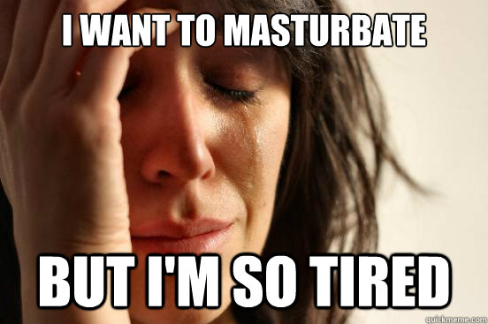 I want to masturbate but i'm so tired  First World Problems