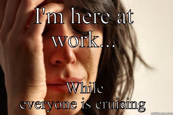 I'M HERE AT WORK... WHILE EVERYONE IS CRUISING  First World Problems