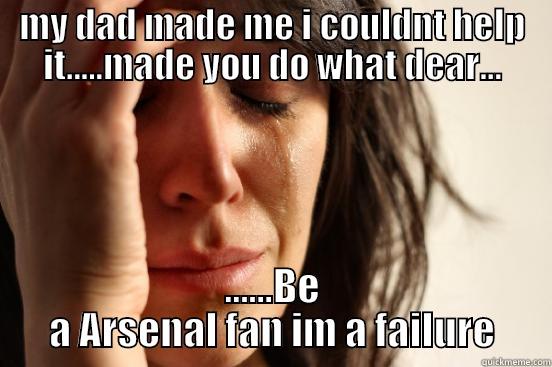MY DAD MADE ME I COULDNT HELP IT.....MADE YOU DO WHAT DEAR... ......BE A ARSENAL FAN IM A FAILURE First World Problems