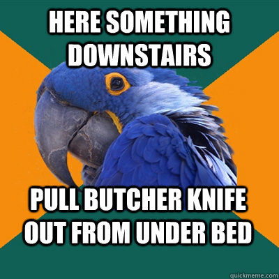 here something downstairs pull butcher knife out from under bed  Paranoid Parrot