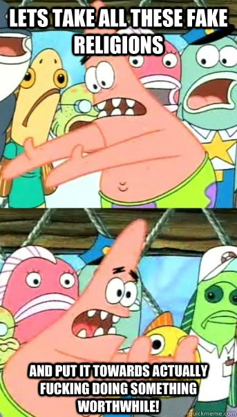 Lets take all these fake religions and put it towards actually fucking doing something worthwhile!  Push it somewhere else Patrick