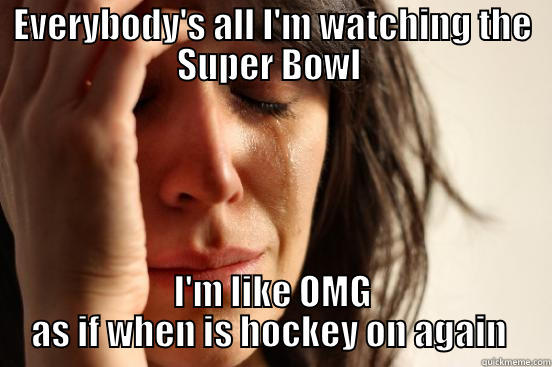 EVERYBODY'S ALL I'M WATCHING THE SUPER BOWL  I'M LIKE OMG AS IF WHEN IS HOCKEY ON AGAIN  First World Problems