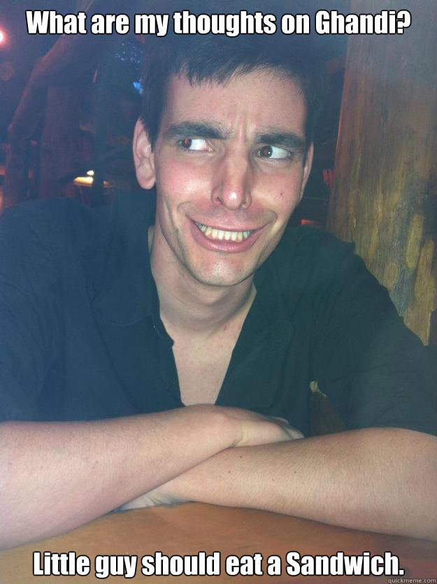 What are my thoughts on Ghandi? Little guy should eat a Sandwich.  MONGOLOID MIKE