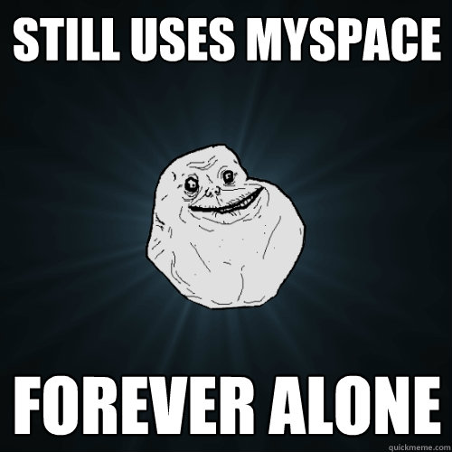 still uses myspace forever alone  Forever Alone