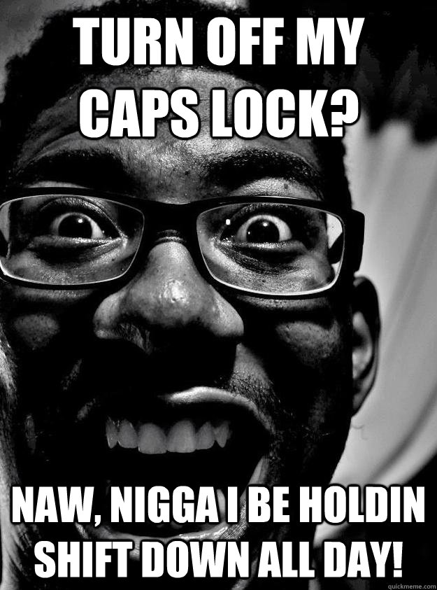 Turn Off My Caps Lock? Naw, NIGGA I BE HOLDIN SHIFT DOWN ALL DAY! - Turn Off My Caps Lock? Naw, NIGGA I BE HOLDIN SHIFT DOWN ALL DAY!  Misc