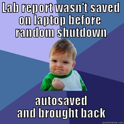LAB REPORT WASN'T SAVED ON LAPTOP BEFORE  RANDOM SHUTDOWN AUTOSAVED AND BROUGHT BACK Success Kid