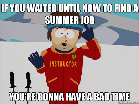 If you waited until now to find a summer job you're gonna have a bad time  Youre gonna have a bad time