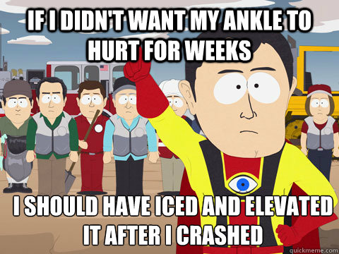 If I didn't want my ankle to hurt for weeks I should have iced and elevated it after I crashed  Captain Hindsight