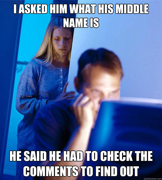 I asked him what his middle name is He said he had to check the comments to find out  Redditors Wife