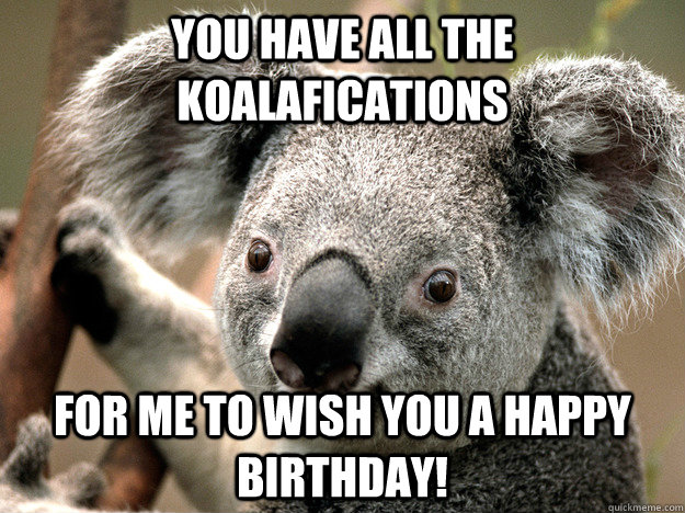 You have all the koalafications For me to wish you a Happy Birthday!  