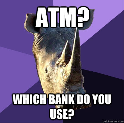 ATM? which bank do you use?  Sexually Oblivious Rhino