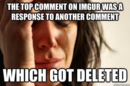The top comment on imgur was a response to another comment which got deleted  First World Problems