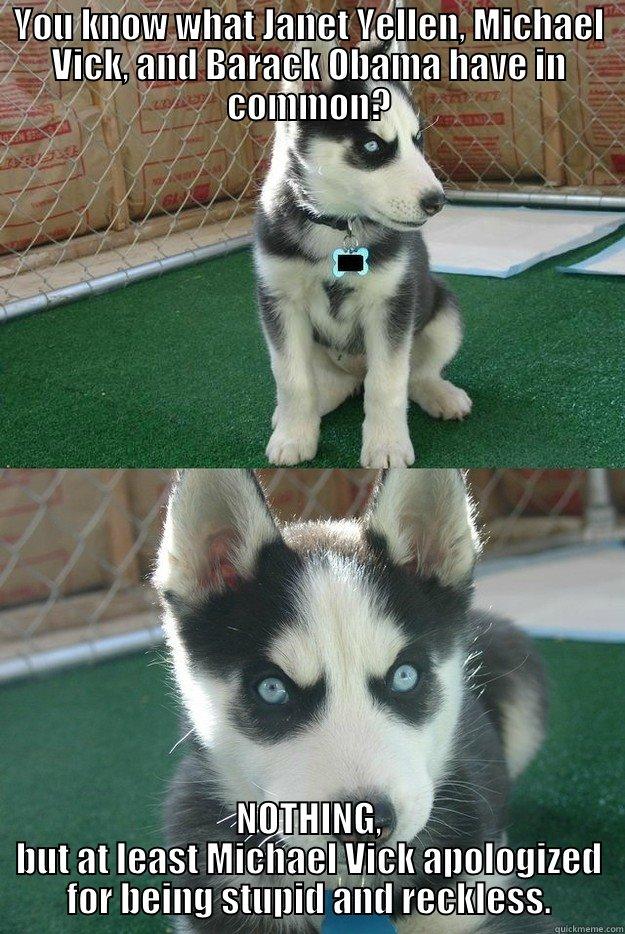 YOU KNOW WHAT JANET YELLEN, MICHAEL VICK, AND BARACK OBAMA HAVE IN COMMON? NOTHING, BUT AT LEAST MICHAEL VICK APOLOGIZED FOR BEING STUPID AND RECKLESS. Insanity puppy