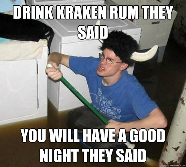 drink kraken rum they said you will have a good night they said  They said