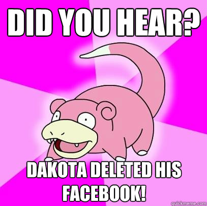 did you hear? Dakota deleted his facebook!  Slowpoke