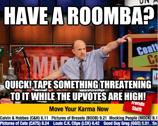 Have a roomba? Quick! Tape something threatening to it while the upvotes are high!  move your karma now