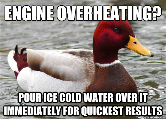 Engine overheating?
 Pour ice cold water over it immediately for quickest results  Malicious Advice Mallard