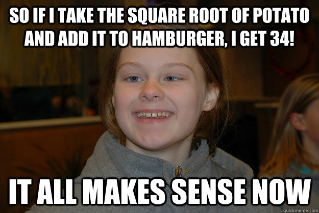 So if i take the square root of potato and add it to hamburger, i get 34! It all makes sense now  