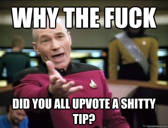 why the fuck Did you all upvote a shitty tip?  Annoyed Picard HD