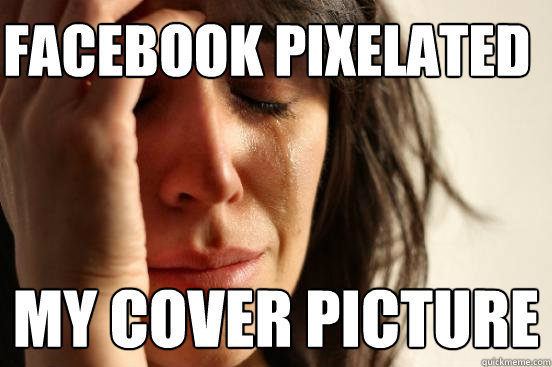 Facebook pixelated my cover picture  First World Problems