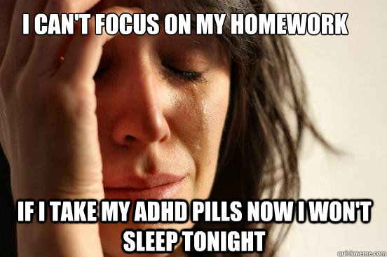 if i take my adhd pills now i won't sleep tonight i can't focus on my homework  First World Problems