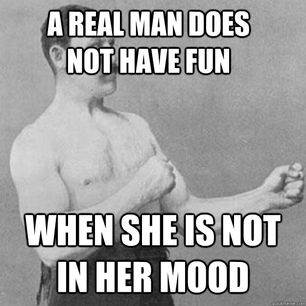 a real man does not have fun when she is not in her mood  overly manly man