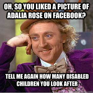 Oh, so you liked a picture of Adalia Rose on Facebook? Tell me again how many disabled children you look after - Oh, so you liked a picture of Adalia Rose on Facebook? Tell me again how many disabled children you look after  Condescending Wonka