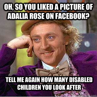 Oh, so you liked a picture of Adalia Rose on Facebook? Tell me again how many disabled children you look after  Condescending Wonka
