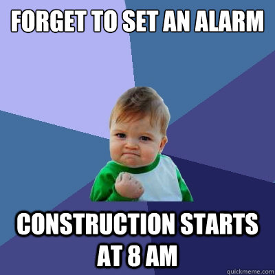 Forget to set an alarm Construction starts at 8 am  Success Kid