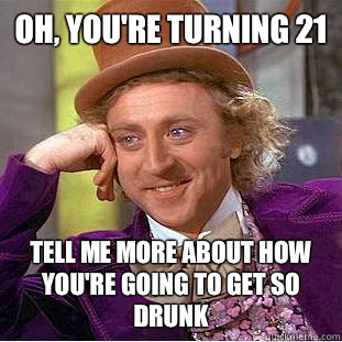 Oh, you're turning 21 Tell me more about how you're going to get so drunk - Oh, you're turning 21 Tell me more about how you're going to get so drunk  Condescending Wonka